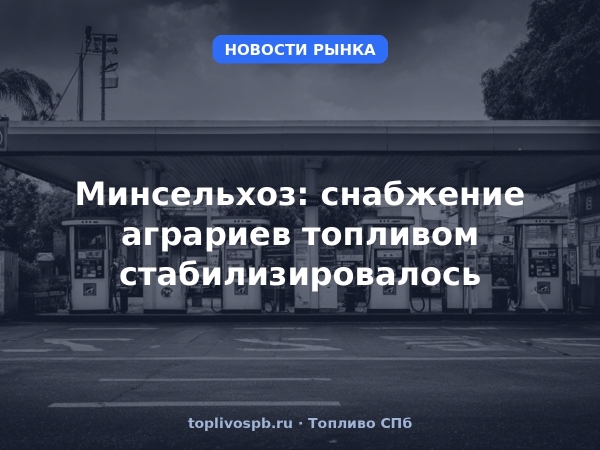 Минсельхоз: снабжение аграриев топливом стабилизировалось