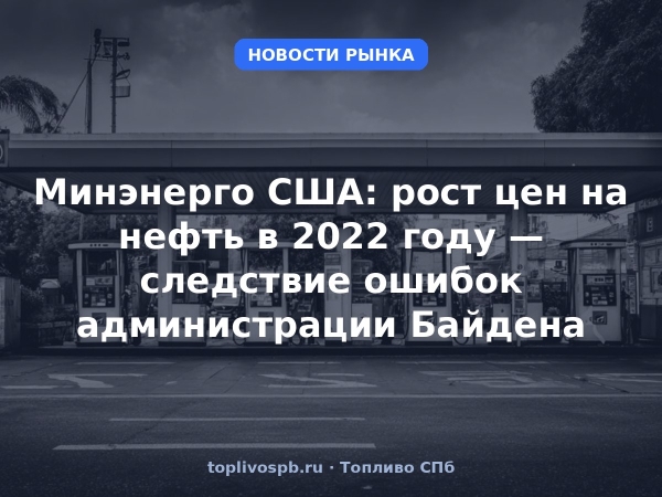 Минэнерго США: рост цен на нефть в 2022 году — следствие ошибок администрации Байдена