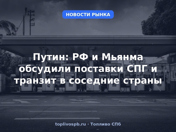 Путин: РФ и Мьянма обсудили поставки СПГ и транзит в соседние страны