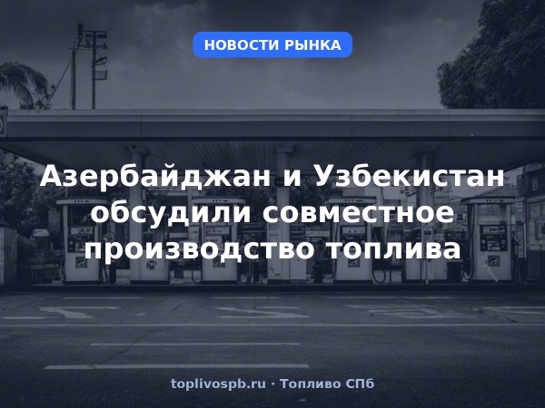 Азербайджан и Узбекистан обсудили совместное производство топлива