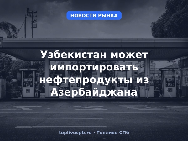 Узбекистан может импортировать нефтепродукты из Азербайджана