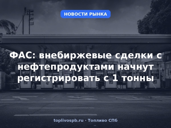 ФАС: внебиржевые сделки с нефтепродуктами начнут регистрировать с 1 тонны