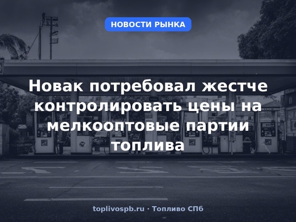 Новак потребовал жестче контролировать цены на мелкооптовые партии топлива